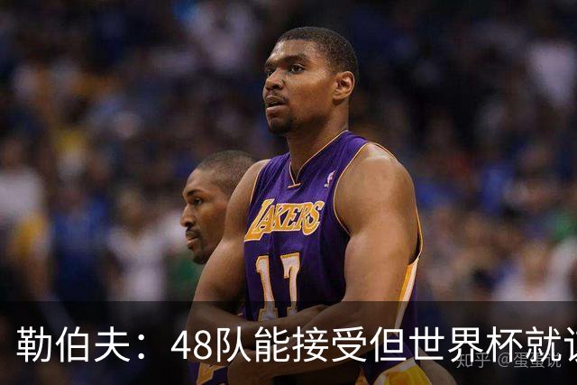 勒伯夫：48队能接受但世界杯就该是强强对话，32强赛才是正式开始