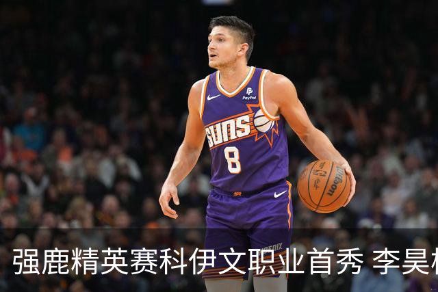 强鹿精英赛科伊文职业首秀 李昊桐窦泽成重返赛场