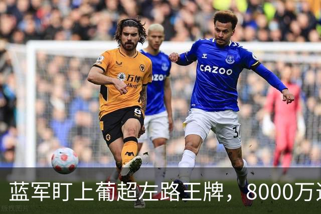 蓝军盯上葡超左路王牌，8000万违约金拦着，切尔西却已经敲门了