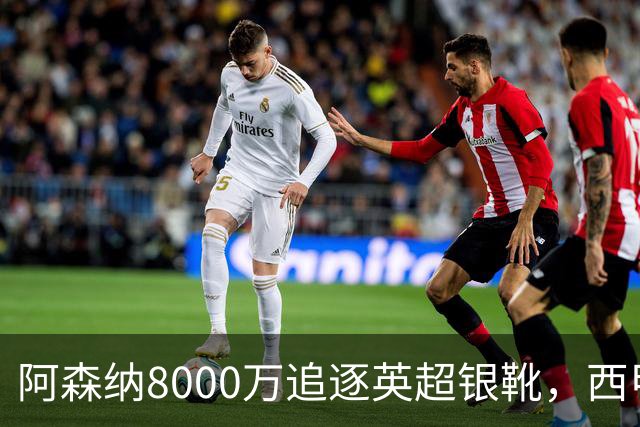 阿森纳8000万追逐英超银靴，西甲魔翼或将加盟，皇马询价因卡皮耶